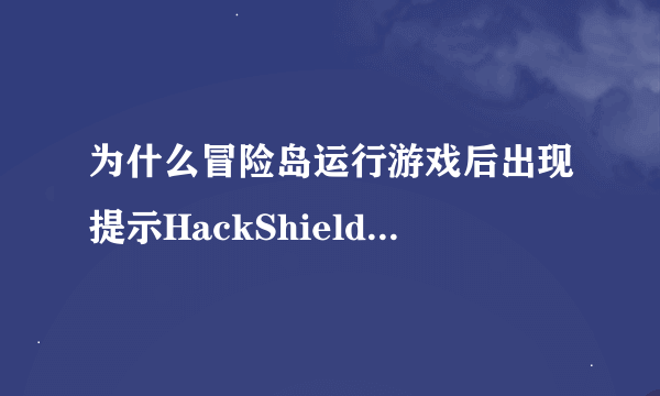 为什么冒险岛运行游戏后出现提示HackShield:更新错误（0*00000003）因无法得知的原因发生错误