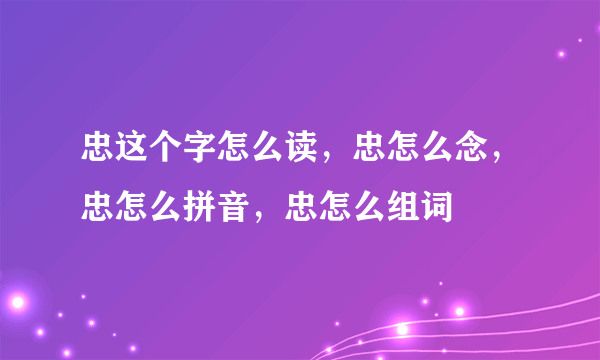 忠这个字怎么读，忠怎么念，忠怎么拼音，忠怎么组词