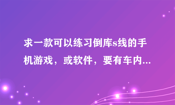 求一款可以练习倒库s线的手机游戏，或软件，要有车内视角的，拜托了