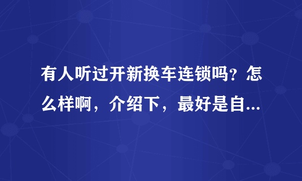 有人听过开新换车连锁吗？怎么样啊，介绍下，最好是自己在那儿卖过车的。