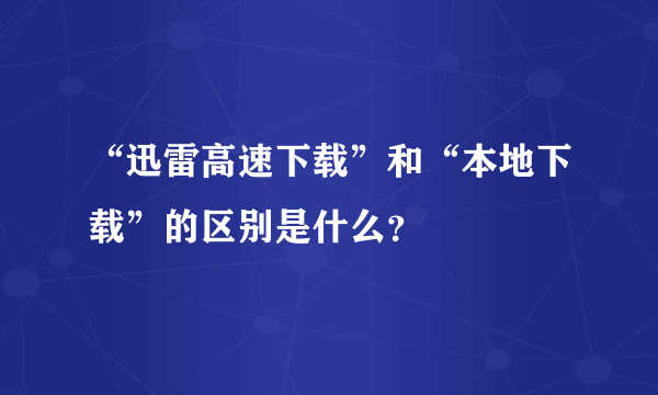 “迅雷高速下载”和“本地下载”的区别是什么？