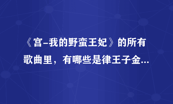 《宫-我的野蛮王妃》的所有歌曲里，有哪些是律王子金正勋唱的？