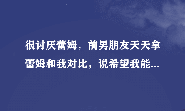 很讨厌蕾姆，前男朋友天天拿蕾姆和我对比，说希望我能像蕾姆一样，后