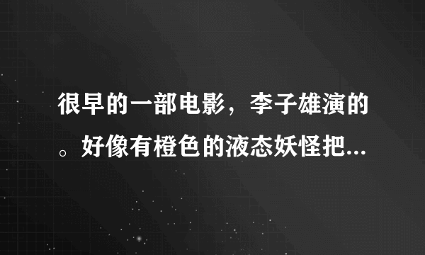 很早的一部电影，李子雄演的。好像有橙色的液态妖怪把他们困在公寓里。李子雄用伏特加做燃烧弹，把他逼退