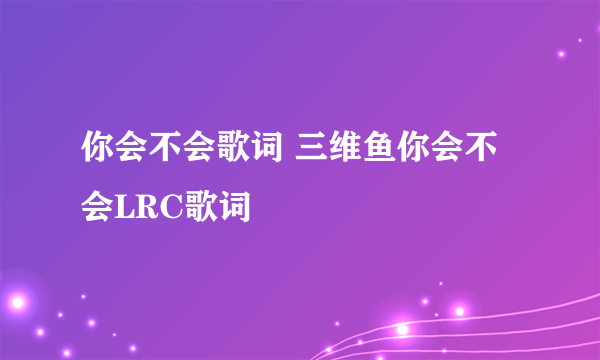 你会不会歌词 三维鱼你会不会LRC歌词