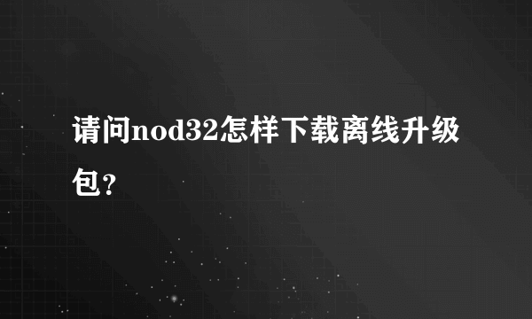 请问nod32怎样下载离线升级包？