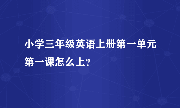 小学三年级英语上册第一单元第一课怎么上？