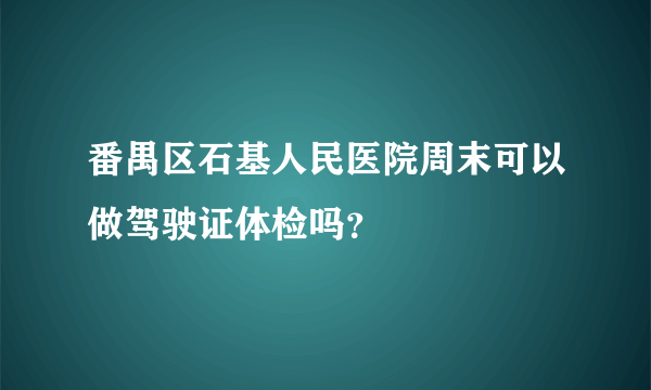 番禺区石基人民医院周末可以做驾驶证体检吗？