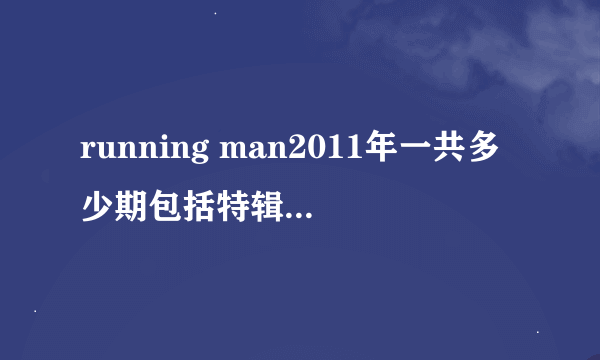 running man2011年一共多少期包括特辑?希望有个循序清楚的单子例一下，希望可以每期不落的看掉。。