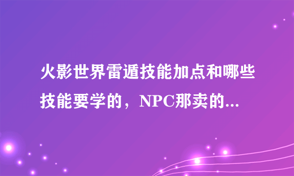 火影世界雷遁技能加点和哪些技能要学的，NPC那卖的有哪些需要买的吗