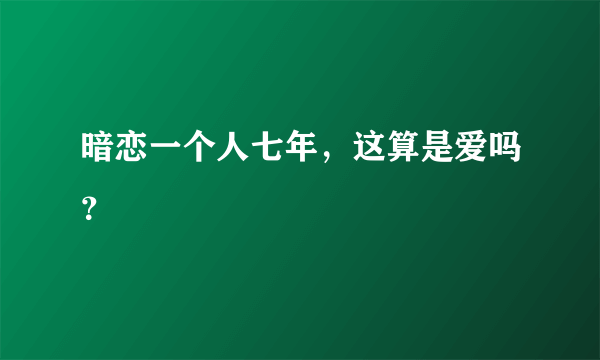 暗恋一个人七年，这算是爱吗？