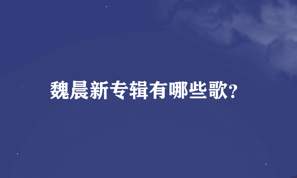 魏晨新专辑有哪些歌？