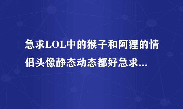 急求LOL中的猴子和阿狸的情侣头像静态动态都好急求谁有告知几个。