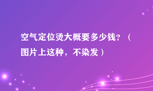 空气定位烫大概要多少钱？（图片上这种，不染发）