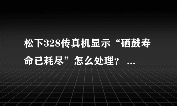 松下328传真机显示“硒鼓寿命已耗尽”怎么处理？ 急急急！！！！