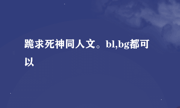 跪求死神同人文。bl,bg都可以