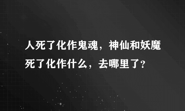 人死了化作鬼魂，神仙和妖魔死了化作什么，去哪里了？