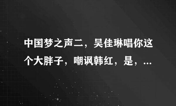 中国梦之声二，吴佳琳唱你这个大胖子，嘲讽韩红，是，哪一集？