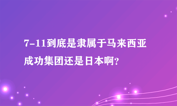 7-11到底是隶属于马来西亚成功集团还是日本啊？