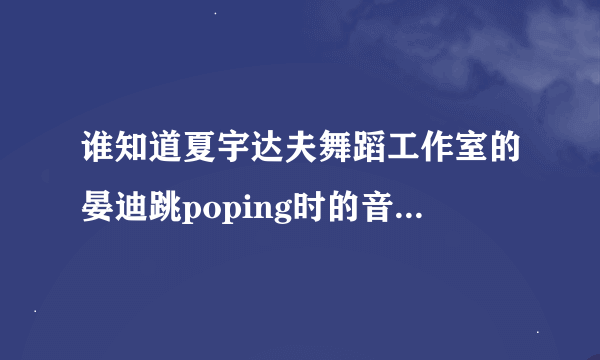 谁知道夏宇达夫舞蹈工作室的晏迪跳poping时的音乐叫什么么？？？急用，，请高人指点。。万分感谢！~~~