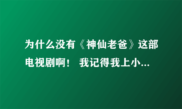 为什么没有《神仙老爸》这部电视剧啊！ 我记得我上小学的时候看过一点！可是没有看完！ 现在我想在看！