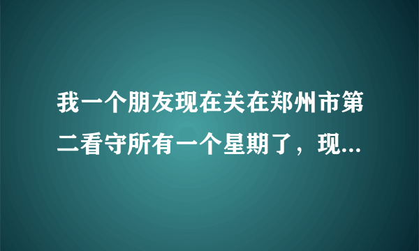 我一个朋友现在关在郑州市第二看守所有一个星期了，现在能去探视吗？