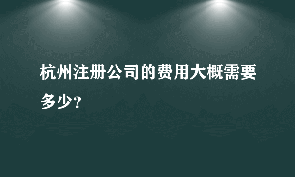 杭州注册公司的费用大概需要多少？