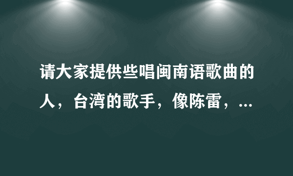 请大家提供些唱闽南语歌曲的人，台湾的歌手，像陈雷，蔡小虎这种类型的歌手