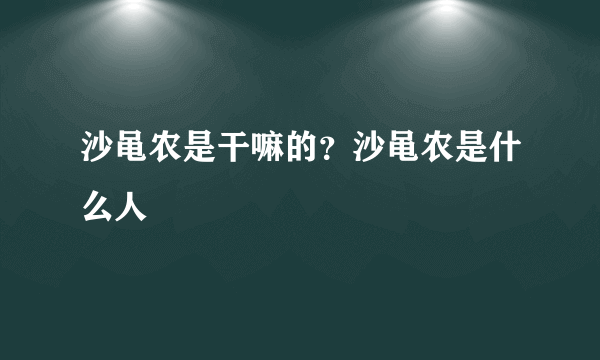 沙黾农是干嘛的？沙黾农是什么人