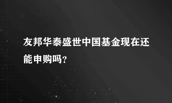 友邦华泰盛世中国基金现在还能申购吗？