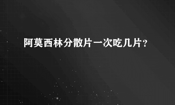 阿莫西林分散片一次吃几片？