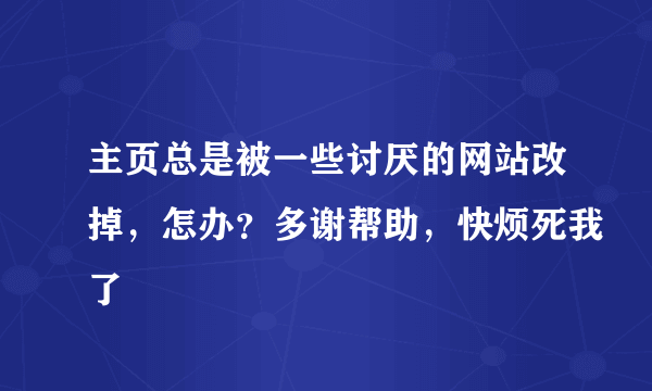 主页总是被一些讨厌的网站改掉，怎办？多谢帮助，快烦死我了