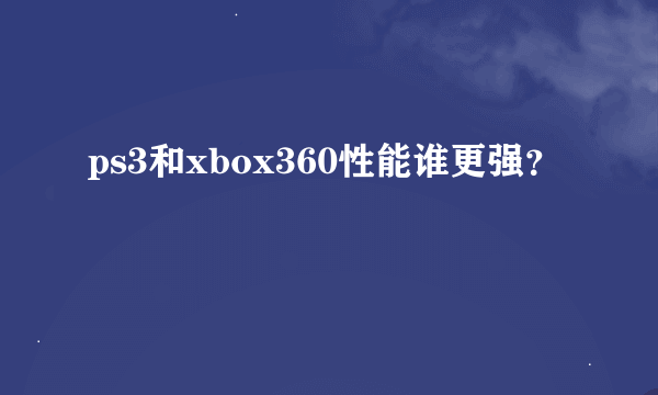 ps3和xbox360性能谁更强？