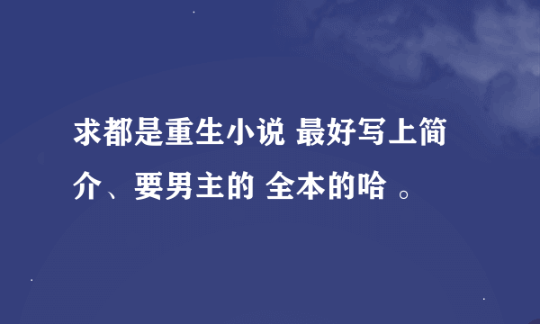 求都是重生小说 最好写上简介、要男主的 全本的哈 。