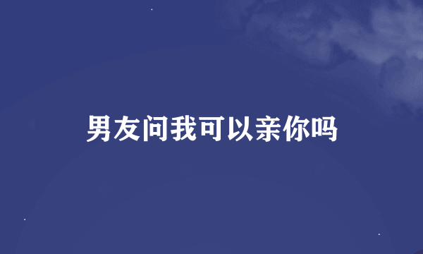 男友问我可以亲你吗