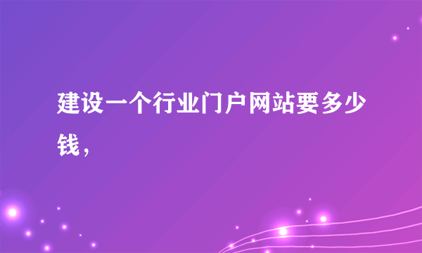 建设一个行业门户网站要多少钱，