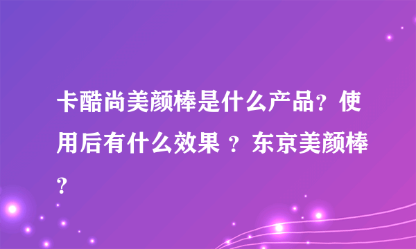 卡酷尚美颜棒是什么产品？使用后有什么效果 ？东京美颜棒？