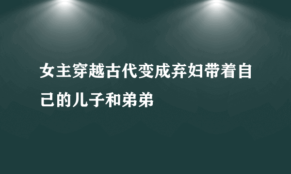 女主穿越古代变成弃妇带着自己的儿子和弟弟