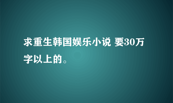 求重生韩国娱乐小说 要30万字以上的。