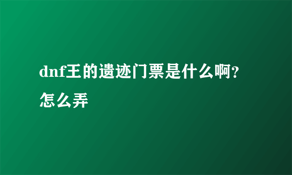 dnf王的遗迹门票是什么啊？怎么弄