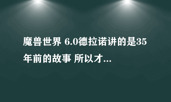 魔兽世界 6.0德拉诺讲的是35年前的故事 所以才会与历代英雄并肩作战，那为什么加尔鲁什和萨尔决斗死了