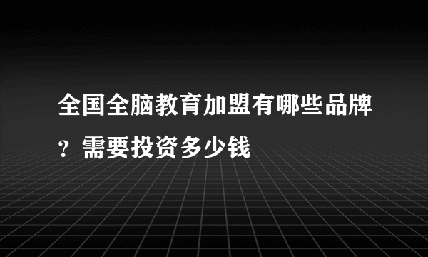 全国全脑教育加盟有哪些品牌？需要投资多少钱