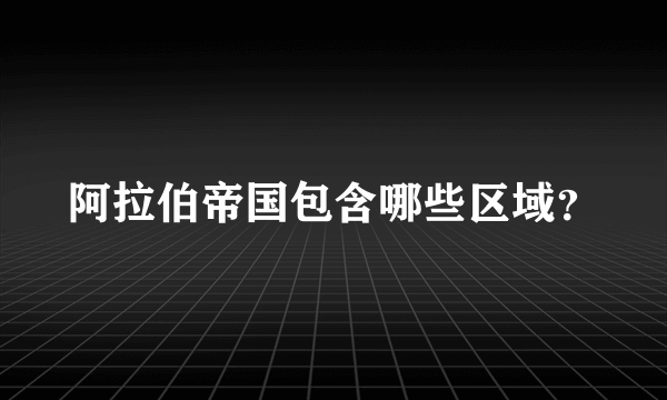 阿拉伯帝国包含哪些区域？