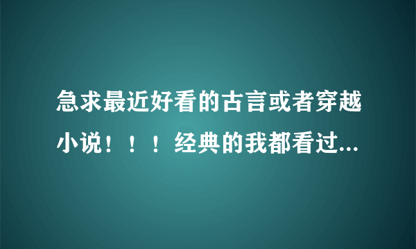 急求最近好看的古言或者穿越小说！！！经典的我都看过了...推荐些新的吧，不要太小白~