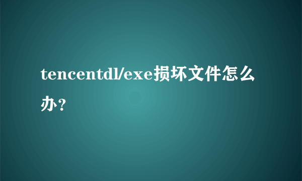 tencentdl/exe损坏文件怎么办？