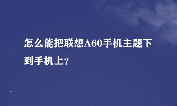 怎么能把联想A60手机主题下到手机上？