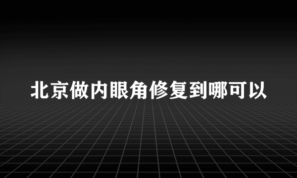 北京做内眼角修复到哪可以