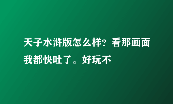 天子水浒版怎么样？看那画面我都快吐了。好玩不