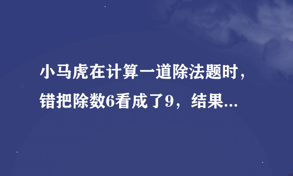 小马虎在计算一道除法题时，错把除数6看成了9，结果得4，你知道正确的商是多少吗？