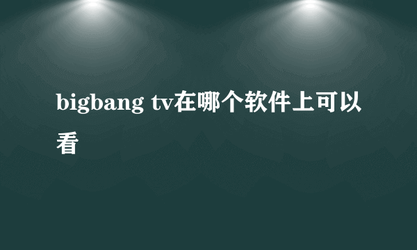 bigbang tv在哪个软件上可以看